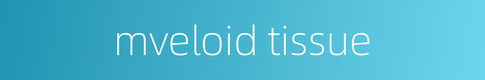 mveloid tissue的同义词