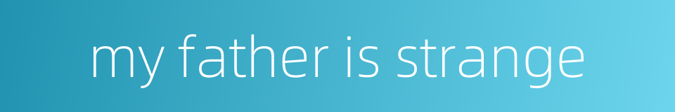 my father is strange的同义词