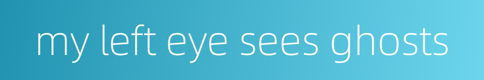 my left eye sees ghosts的同义词