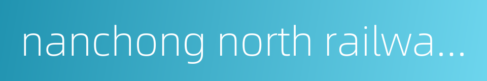 nanchong north railway station的同义词