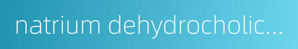 natrium dehydrocholicum的同义词