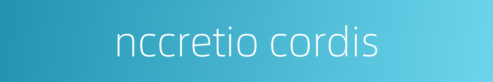 nccretio cordis的同义词