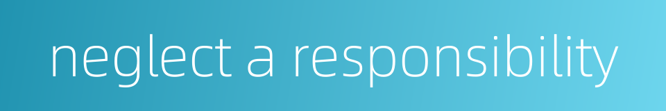 neglect a responsibility的同义词