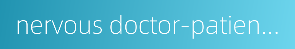 nervous doctor-patient relationship的同义词