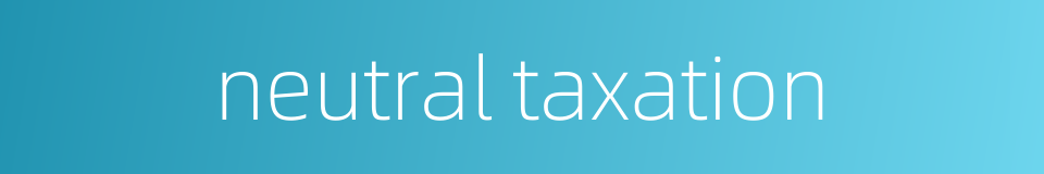 neutral taxation的同义词