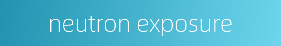 neutron exposure的同义词