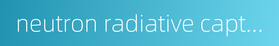 neutron radiative capture的同义词