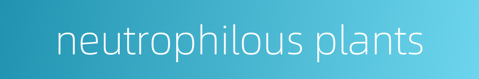 neutrophilous plants的同义词