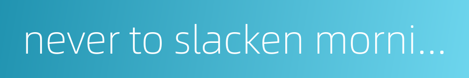 never to slacken morning or night的同义词