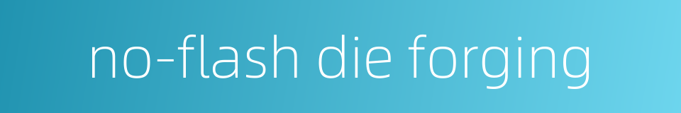 no-flash die forging的同义词