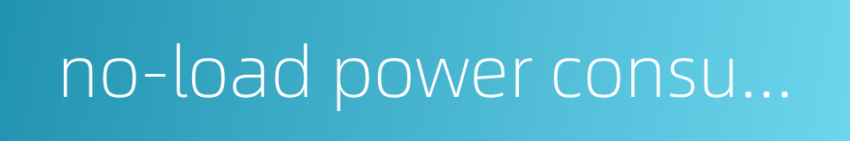 no-load power consumption的同义词