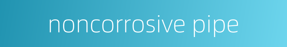 noncorrosive pipe的同义词