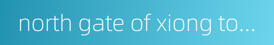 north gate of xiong town的同义词