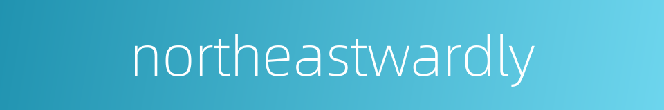 northeastwardly的同义词