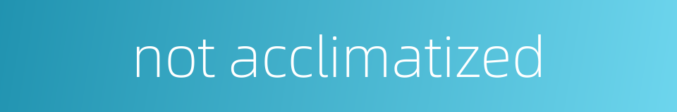 not acclimatized的同义词