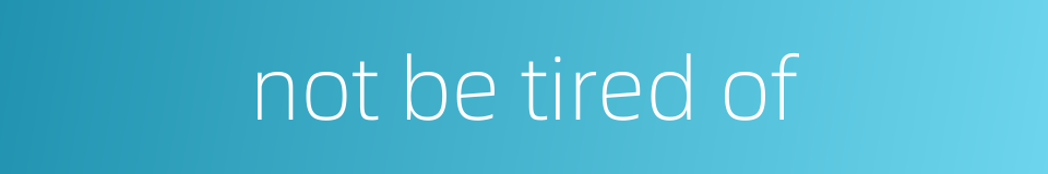 not be tired of的同义词