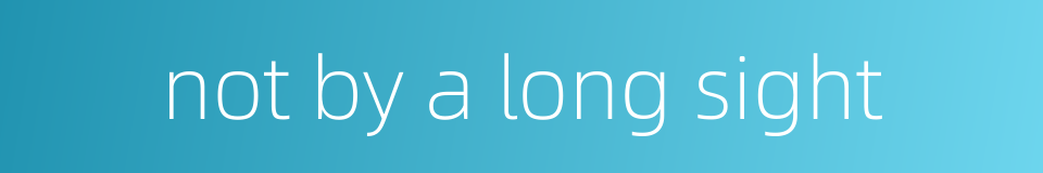 not by a long sight的同义词