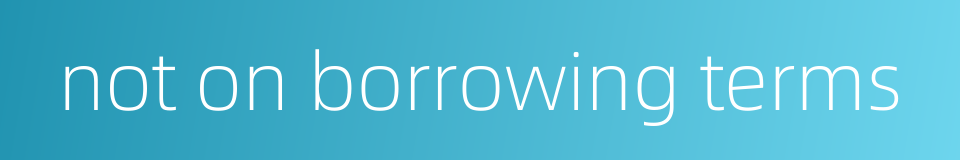 not on borrowing terms的同义词