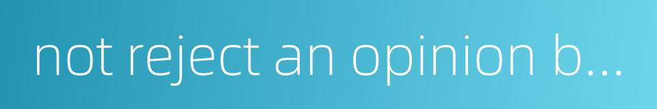 not reject an opinion because of the person expressing it的同义词