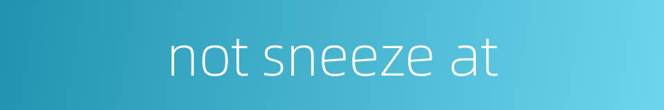not sneeze at的同义词