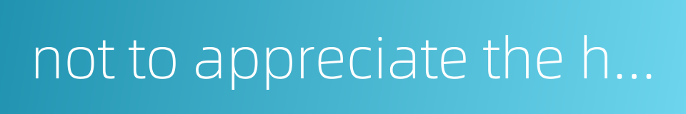 not to appreciate the happy life one enjoys的同义词