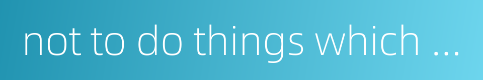 not to do things which do not conform to the rites的同义词