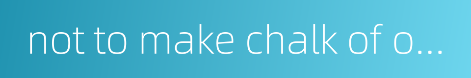 not to make chalk of one and cheese of the other的同义词