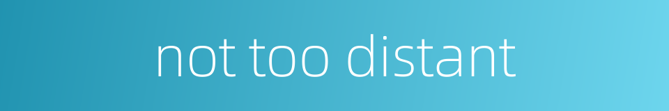 not too distant的同义词