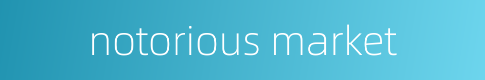 notorious market的同义词