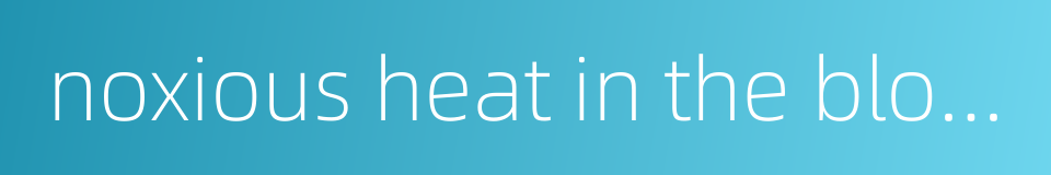 noxious heat in the blood system的同义词
