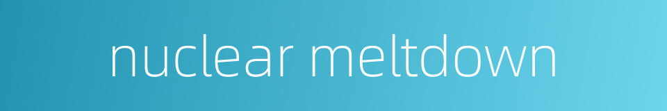 nuclear meltdown的同义词