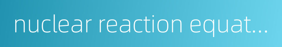 nuclear reaction equation的同义词