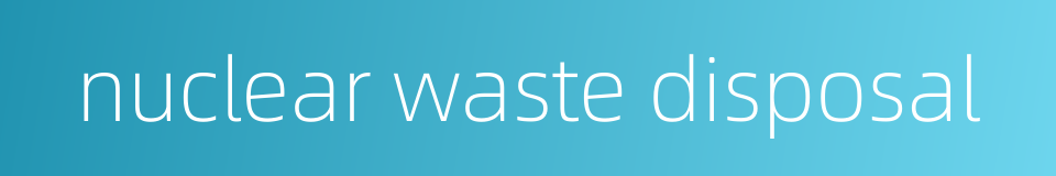 nuclear waste disposal的同义词
