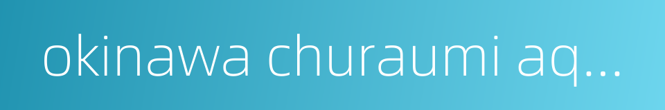 okinawa churaumi aquarium的同义词