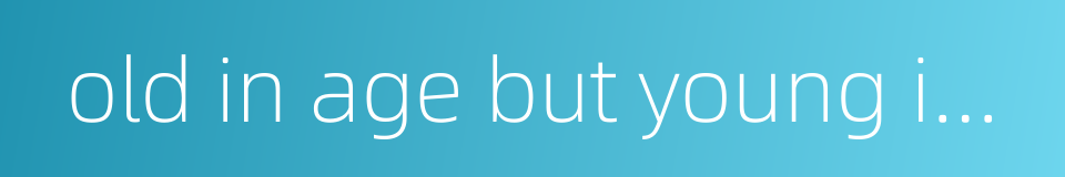 old in age but young in heart的同义词