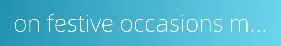 on festive occasions more than ever one thinks of one's dear ones far away的同义词
