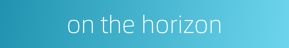 on the horizon的同义词