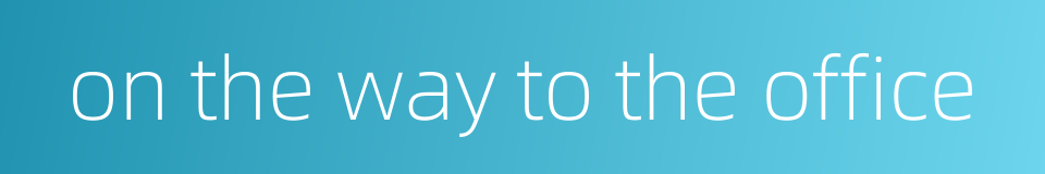 on the way to the office的同义词