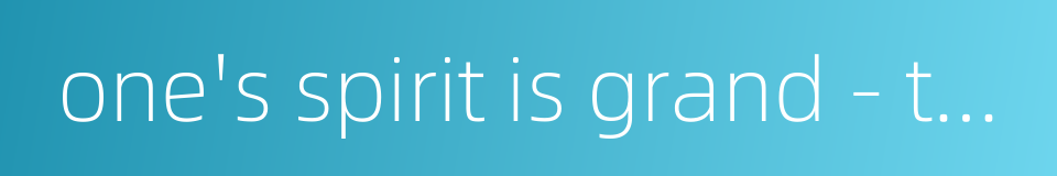 one's spirit is grand - to have a great spirit的同义词