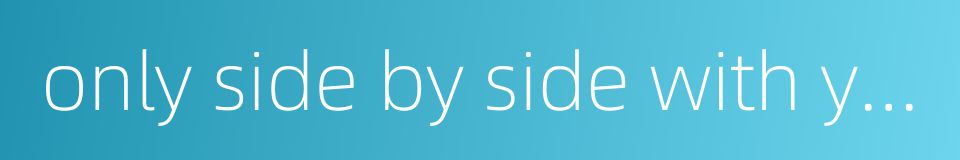 only side by side with you的同义词