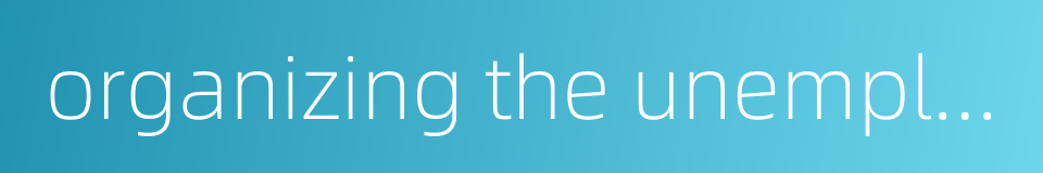 organizing the unemployed to take up production的同义词