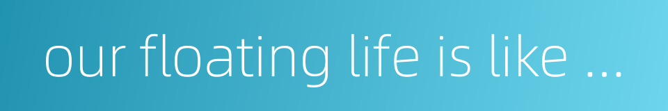 our floating life is like a dream的同义词