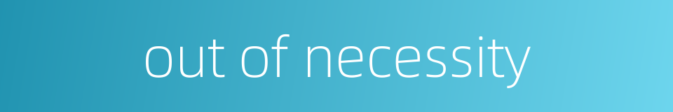 out of necessity的同义词