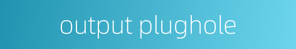 output plughole的同义词