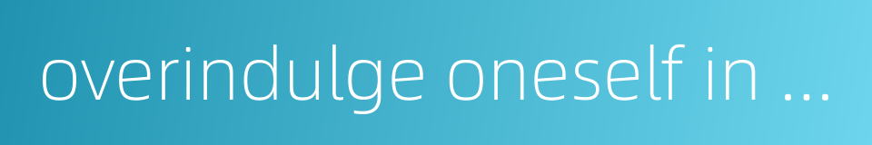 overindulge oneself in wine and women的同义词