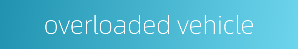 overloaded vehicle的同义词