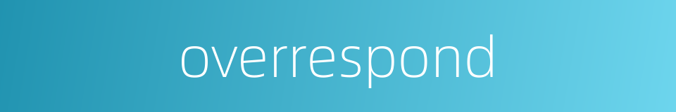 overrespond的同义词