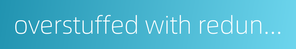 overstuffed with redundancies的同义词