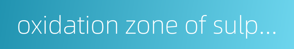oxidation zone of sulphide deposits的同义词