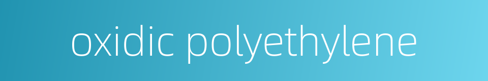 oxidic polyethylene的同义词